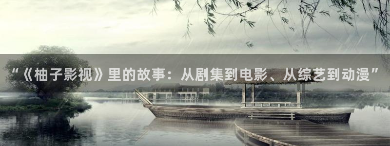 青柠影院在线观看：“《柚子影视》里的故事：从剧集到电影、从综艺到动漫”