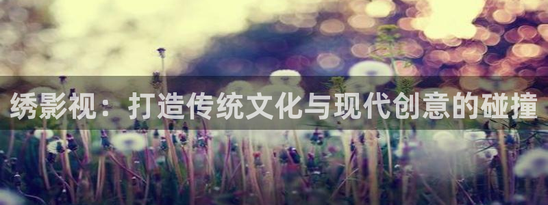 青柠影院怎么免费看剧：绣影视：打造传统文化与现代创意的碰撞